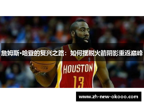 詹姆斯·哈登的复兴之路:如何摆脱火箭阴影重返巅峰 詹姆斯·哈登的复兴之路:如何摆脱火箭阴影重返巅峰