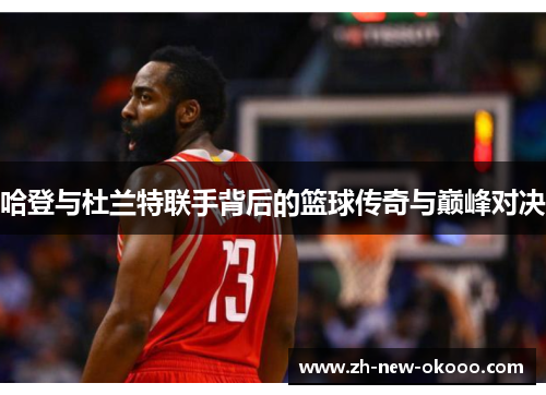 哈登与杜兰特联手背后的篮球传奇与巅峰对决 哈登与杜兰特联手背后的篮球传奇与巅峰对决