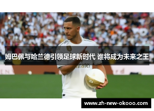 姆巴佩与哈兰德引领足球新时代 谁将成为未来之王