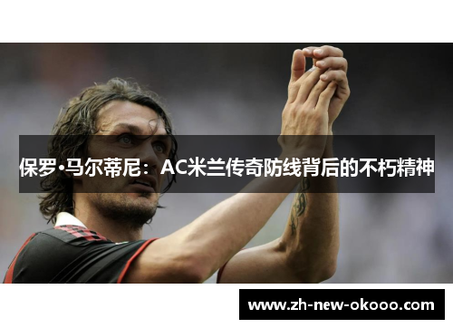 保罗·马尔蒂尼：AC米兰传奇防线背后的不朽精神