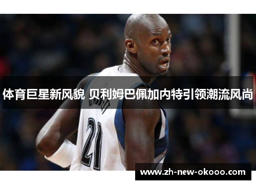 体育巨星新风貌 贝利姆巴佩加内特引领潮流风尚