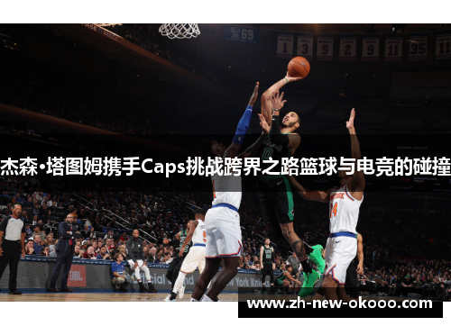 杰森·塔图姆携手Caps挑战跨界之路篮球与电竞的碰撞