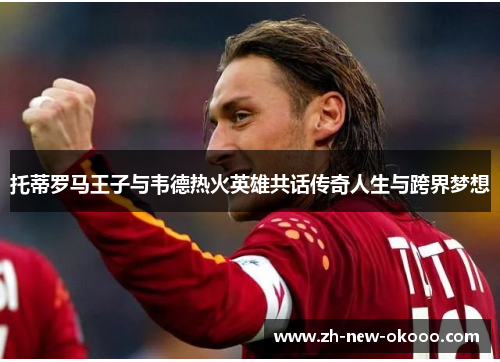 托蒂罗马王子与韦德热火英雄共话传奇人生与跨界梦想